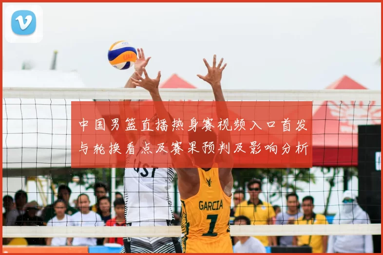 中国男篮直播热身赛视频入口首发与轮换看点及赛果预判及影响分析