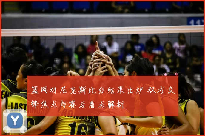 篮网对尼克斯比分结果出炉 双方交锋焦点与赛后看点解析