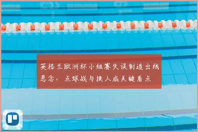 英格兰欧洲杯小组赛失误制造出线悬念，点球战与换人成关键看点