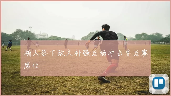 湖人签下欧文补强后场冲击季后赛席位