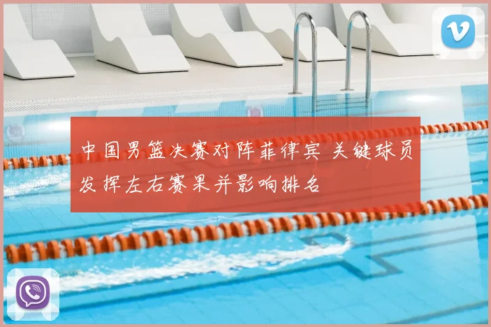 中国男篮决赛对阵菲律宾 关键球员发挥左右赛果并影响排名