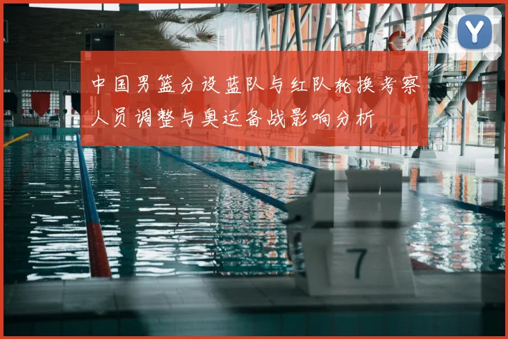 中国男篮分设蓝队与红队轮换考察人员调整与奥运备战影响分析