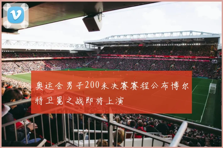 奥运会男子200米决赛赛程公布博尔特卫冕之战即将上演