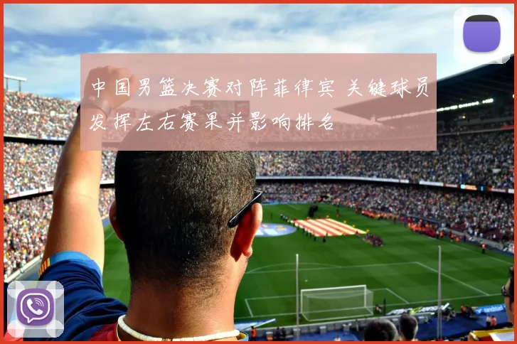 中国男篮决赛对阵菲律宾 关键球员发挥左右赛果并影响排名